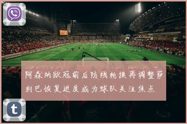 阿森纳欧冠前后防线轮换再调整萨利巴恢复进度成为球队关注焦点