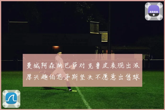 曼城阿森纳巴萨对克鲁皮表现出浓厚兴趣伯恩茅斯坚决不愿意出售球员