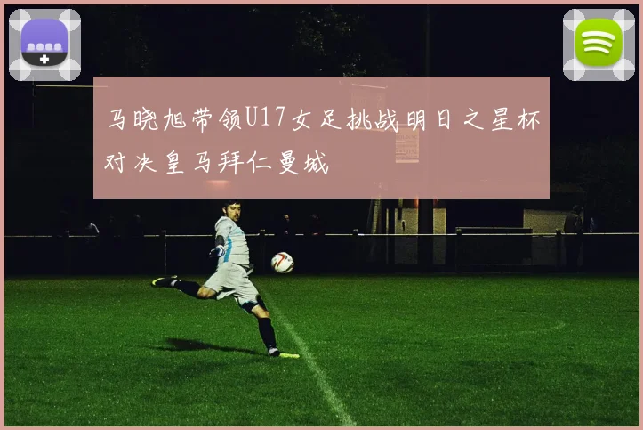 马晓旭带领U17女足挑战明日之星杯对决皇马拜仁曼城