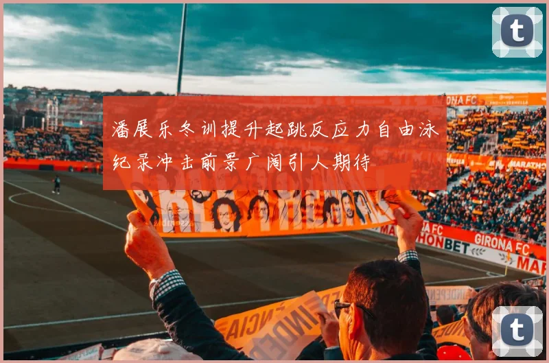 潘展乐冬训提升起跳反应力自由泳纪录冲击前景广阔引人期待