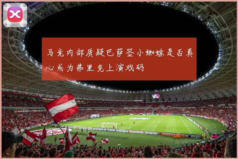 马竞内部质疑巴萨签小蜘蛛是否真心或为弗里克上演戏码