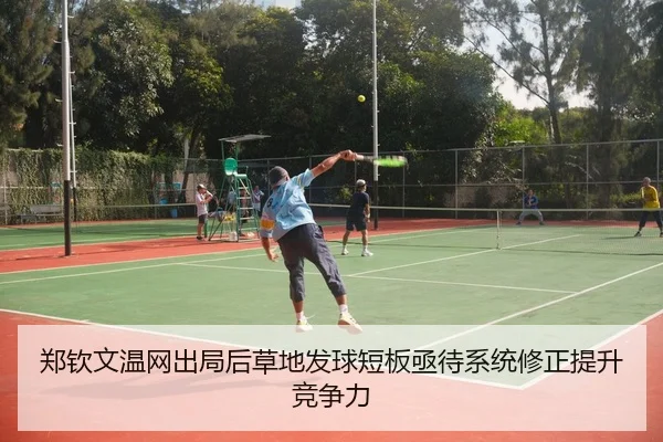 郑钦文温网出局后草地发球短板亟待系统修正提升竞争力