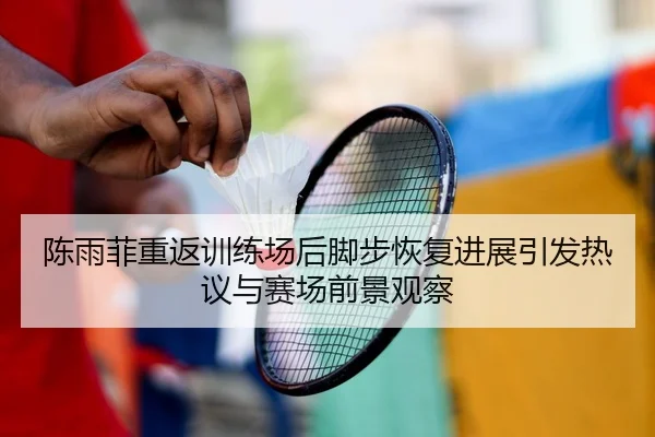 陈雨菲重返训练场后脚步恢复进展引发热议与赛场前景观察